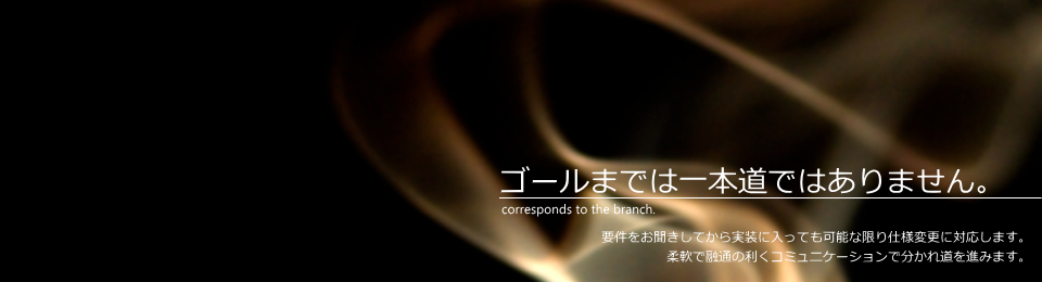 ゴールまでは一本道ではありません。要件をお聞きしてから実装に入っても可能な限り仕様変更に対応します。柔軟で融通の利くコミュニケーションで分かれ道を進みます。